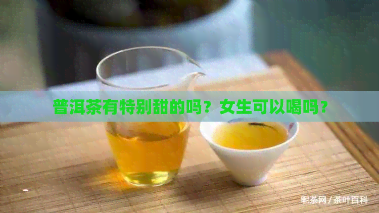 普洱茶有特别甜的吗？女生可以喝吗？