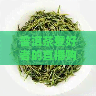 普洱茶爱好者的直播购物指南：探索选购平台及热门商品