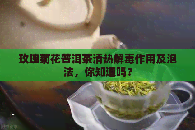 玫瑰菊花普洱茶清热解作用及泡法，你知道吗？