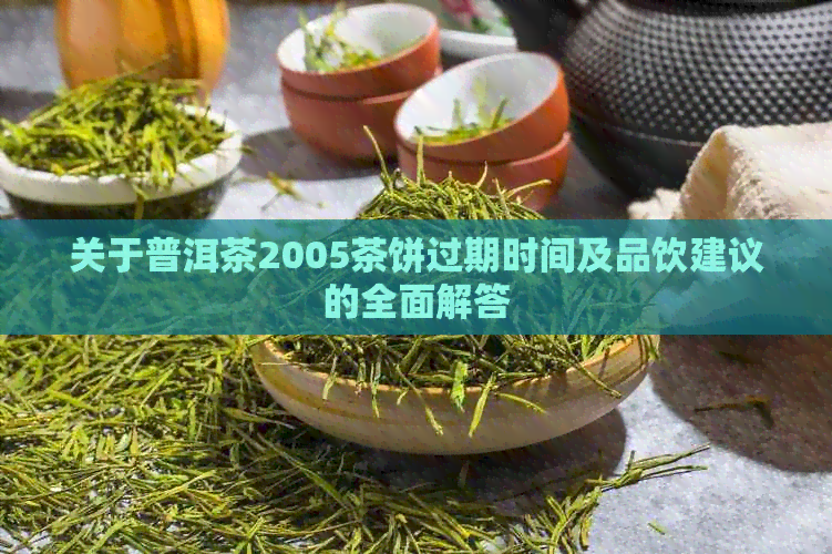 关于普洱茶2005茶饼过期时间及品饮建议的全面解答