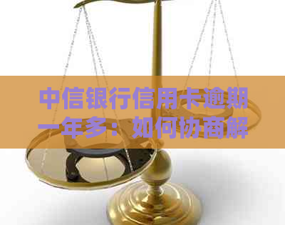 中信银行信用卡逾期一年多：如何协商解决？