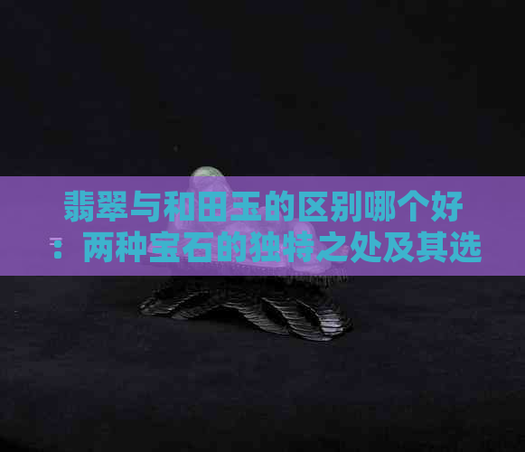 翡翠与和田玉的区别哪个好：两种宝石的独特之处及其选择建议