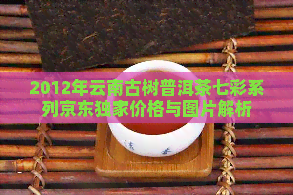 2012年云南古树普洱茶七彩系列京东独家价格与图片解析