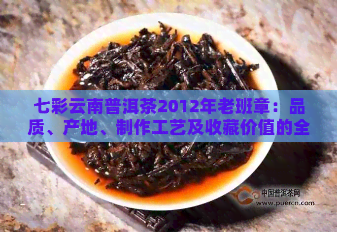 七彩云南普洱茶2012年老班章：品质、产地、制作工艺及收藏价值的全面解析