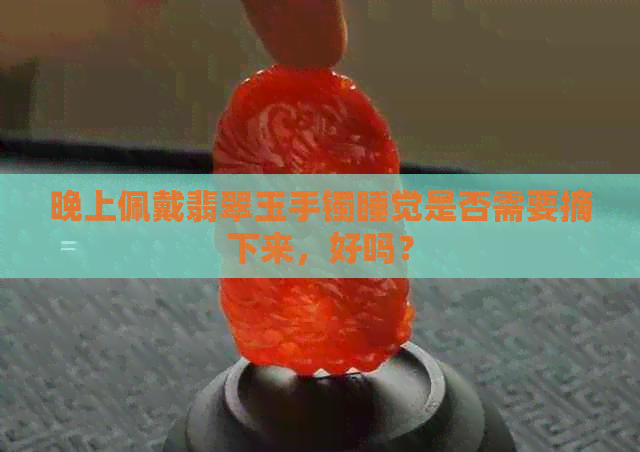 晚上佩戴翡翠玉手镯睡觉是否需要摘下来，好吗？