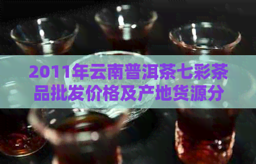 2011年云南普洱茶七彩茶品批发价格及产地货源分析