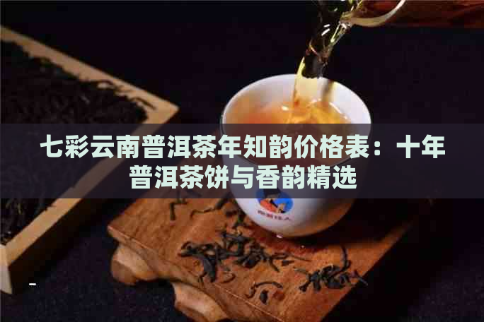 七彩云南普洱茶年知韵价格表：十年普洱茶饼与香韵精选