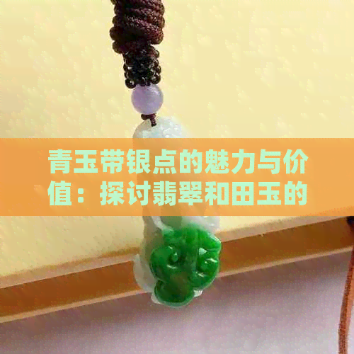 青玉带银点的魅力与价值：探讨翡翠和田玉的不同之处