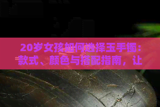 20岁女孩如何选择玉手镯：款式、颜色与搭配指南，让你的手镯更美丽动人