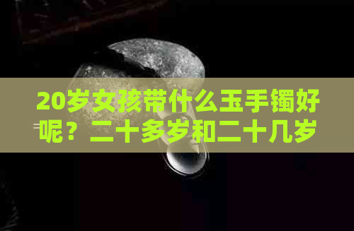 20岁女孩带什么玉手镯好呢？二十多岁和二十几岁的女孩子适合戴哪些玉镯？