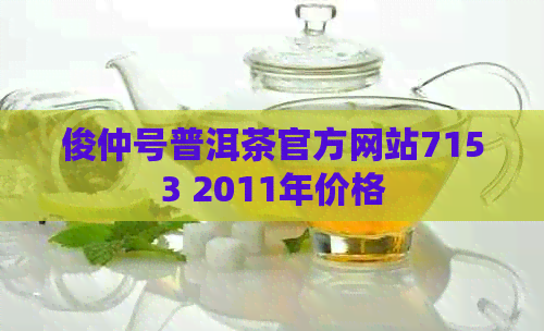 俊仲号普洱茶官方网站7153 2011年价格