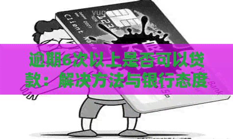 逾期6次以上是否可以贷款：解决方法与银行态度