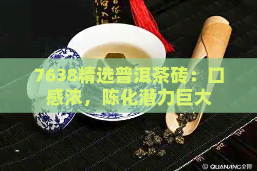 7638精选普洱茶砖：口感浓，陈化潜力巨大