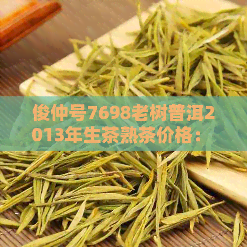 俊仲号7698老树普洱2013年生茶熟茶价格： 了解详情并比较不同年份的价格。