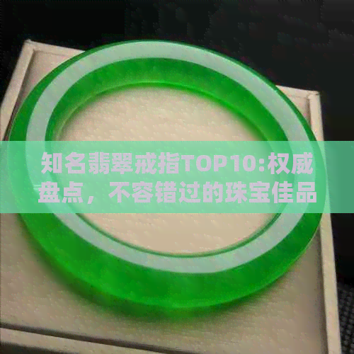 知名翡翠戒指TOP10:权威盘点，不容错过的珠宝佳品