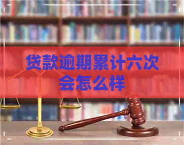 贷款逾期累计六次会怎么样