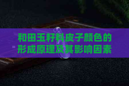 和田玉籽料皮子颜色的形成原理及其影响因素解析：深入了解和田玉的美丽秘密