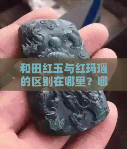 和田红玉与红玛瑙的区别在哪里？哪个更好？