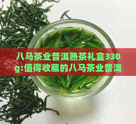 八马茶业普洱熟茶礼盒330g:值得收藏的八马茶业普洱产品