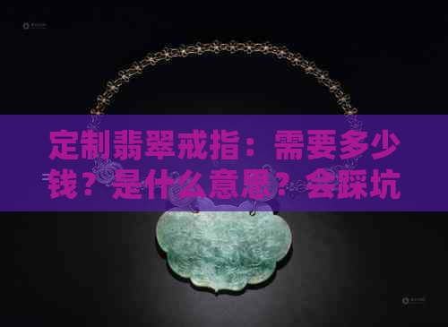 定制翡翠戒指：需要多少钱？是什么意思？会踩坑吗？