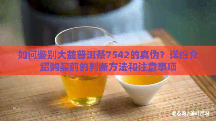 如何鉴别大益普洱茶7542的真伪？详细介绍购买前的判断方法和注意事项