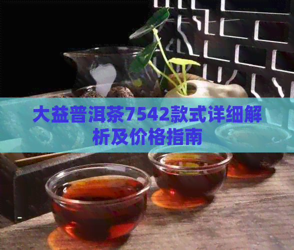 大益普洱茶7542款式详细解析及价格指南