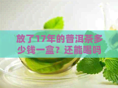 放了17年的普洱茶多少钱一盒？还能喝吗？