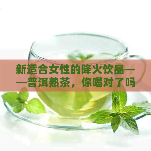 新适合女性的降火饮品——普洱熟茶，你喝对了吗？