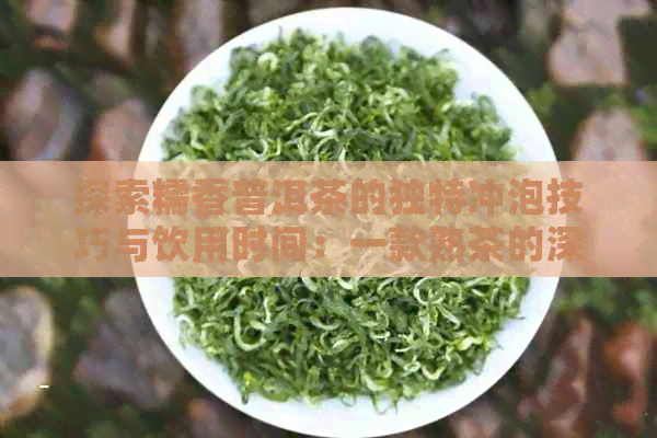 探索糯香普洱茶的独特冲泡技巧与饮用时间：一款熟茶的深度解析