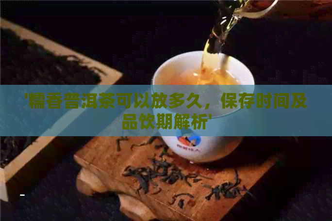 '糯香普洱茶可以放多久，保存时间及品饮期解析'