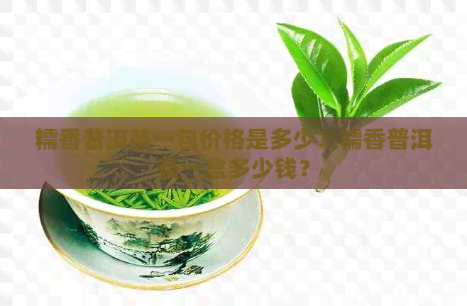 糯香普洱茶一包价格是多少？糯香普洱茶一盒多少钱？