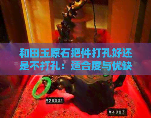 和田玉原石把件打孔好还是不打孔：适合度与优缺点分析