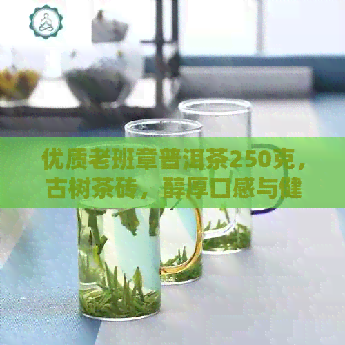 优质老班章普洱茶250克，古树茶砖，醇厚口感与健相得益彰