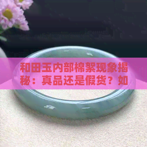 和田玉内部棉絮现象揭秘：真品还是假货？如何辨别？