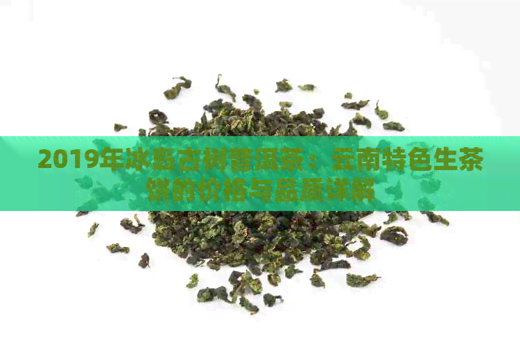 2019年冰岛古树普洱茶：云南特色生茶饼的价格与品质详解