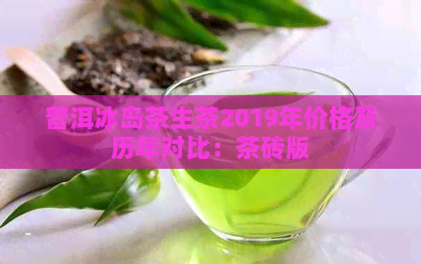 普洱冰岛茶生茶2019年价格及历年对比：茶砖版