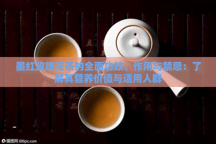 墨红玫瑰花茶的全面功效、作用与禁忌：了解其营养价值与适用人群