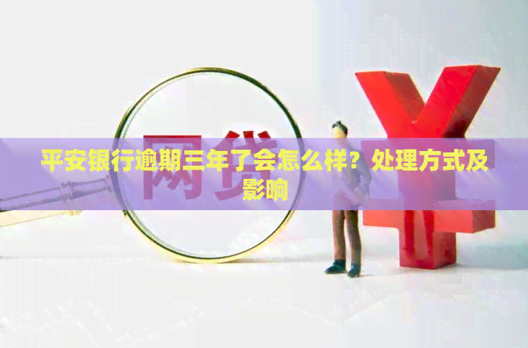 平安银行逾期三年了会怎么样？处理方式及影响