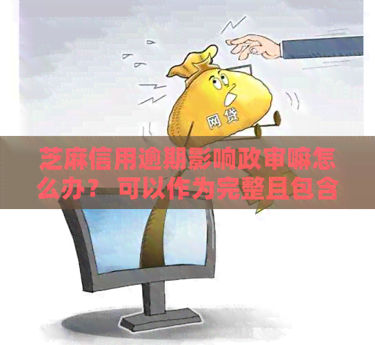 芝麻信用逾期影响政审嘛怎么办？ 可以作为完整且包含全部意思的标题。