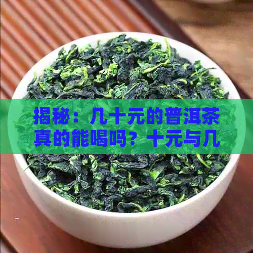 揭秘：几十元的普洱茶真的能喝吗？十元与几百元的茶叶有何差别？