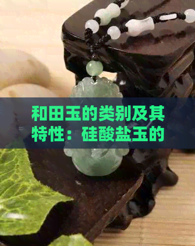 和田玉的类别及其特性：硅酸盐玉的详细介绍与鉴别方法