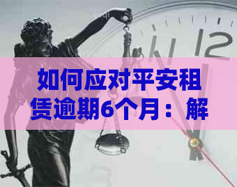 如何应对平安租赁逾期6个月：解决方案和建议，让你的租赁问题得到解决！