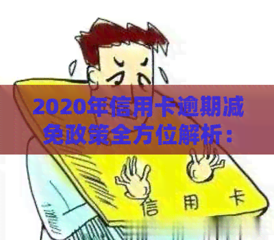 2020年信用卡逾期减免政策全方位解析：如何减免、标准、期限以及影响