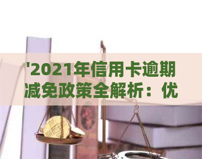 '2021年信用卡逾期减免政策全解析：优化措，具体内容，相关文件与标准'