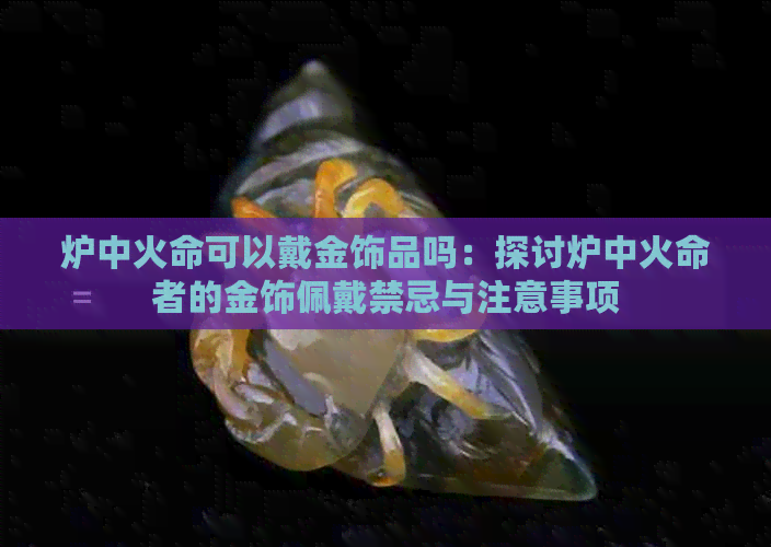 炉中火命可以戴金饰品吗：探讨炉中火命者的金饰佩戴禁忌与注意事项