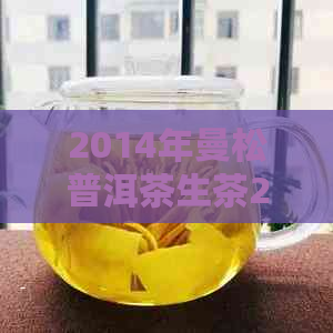 2014年曼松普洱茶生茶200克，古树茶与年份的完美结合，高端品质收藏佳选