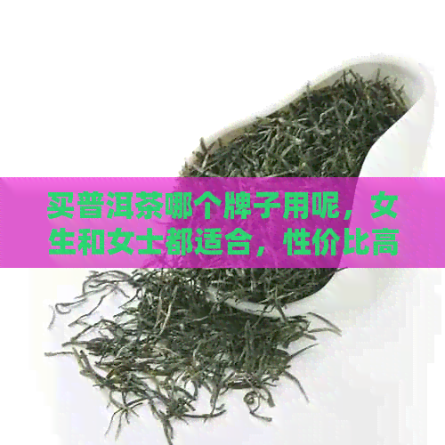 买普洱茶哪个牌子用呢，女生和女士都适合，性价比高的有哪些？