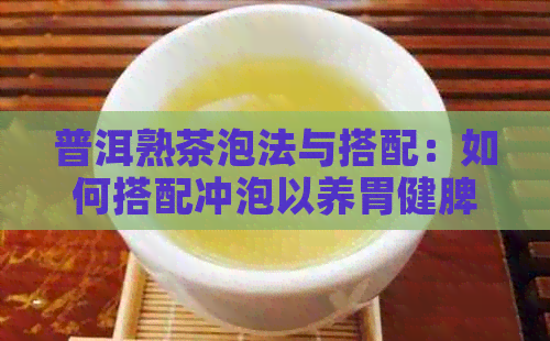 普洱熟茶泡法与搭配：如何搭配冲泡以养胃健脾