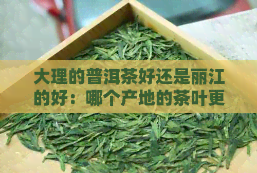 大理的普洱茶好还是丽江的好：哪个产地的茶叶更值得购买？