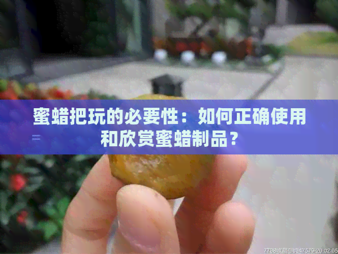 蜜蜡把玩的必要性：如何正确使用和欣赏蜜蜡制品？